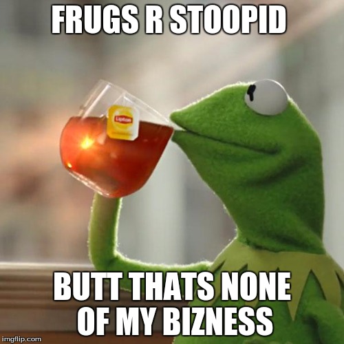 But That's None Of My Business Meme | FRUGS R STOOPID; BUTT THATS NONE OF MY BIZNESS | image tagged in memes,but thats none of my business,kermit the frog | made w/ Imgflip meme maker