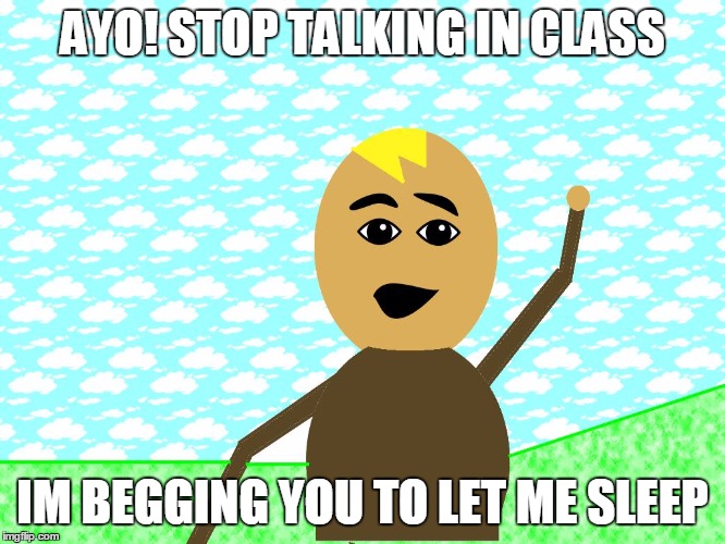 ayo | AYO! STOP TALKING IN CLASS; IM BEGGING YOU TO LET ME SLEEP | image tagged in ayo | made w/ Imgflip meme maker