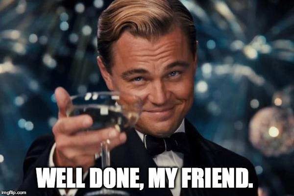 Leonardo Dicaprio Cheers Meme | WELL DONE, MY FRIEND. | image tagged in memes,leonardo dicaprio cheers | made w/ Imgflip meme maker