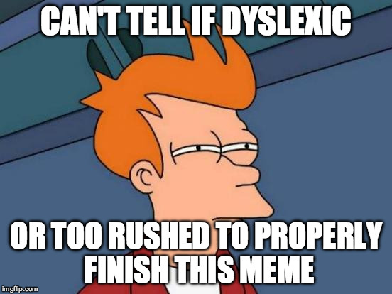 Futurama Fry Meme | CAN'T TELL IF DYSLEXIC OR TOO RUSHED TO PROPERLY FINISH THIS MEME | image tagged in memes,futurama fry | made w/ Imgflip meme maker