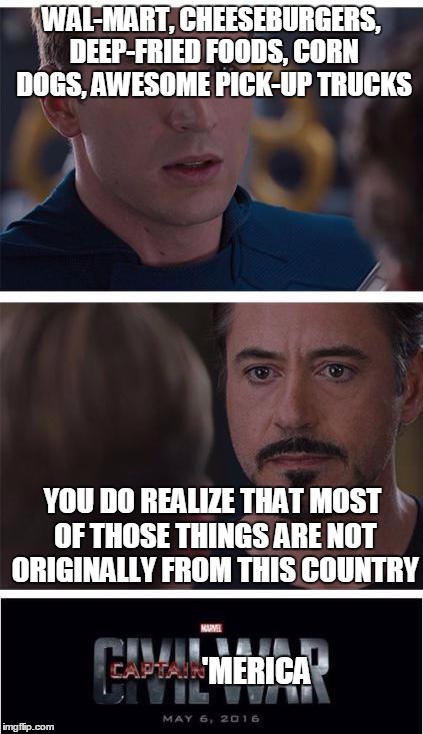 Marvel Civil War 1 | WAL-MART, CHEESEBURGERS, DEEP-FRIED FOODS, CORN DOGS, AWESOME PICK-UP TRUCKS; YOU DO REALIZE THAT MOST OF THOSE THINGS ARE NOT ORIGINALLY FROM THIS COUNTRY; 'MERICA | image tagged in memes,marvel civil war 1 | made w/ Imgflip meme maker