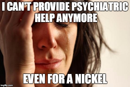 First World Problems Meme | I CAN'T PROVIDE PSYCHIATRIC HELP ANYMORE EVEN FOR A NICKEL | image tagged in memes,first world problems | made w/ Imgflip meme maker