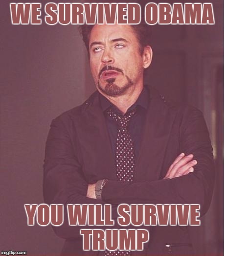Face You Make Robert Downey Jr Meme | WE SURVIVED OBAMA; YOU WILL SURVIVE TRUMP | image tagged in memes,face you make robert downey jr | made w/ Imgflip meme maker
