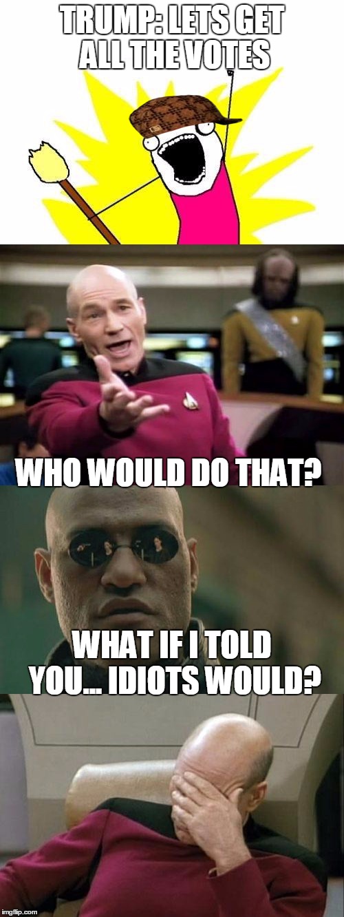TRUMP: LETS GET ALL THE VOTES; WHO WOULD DO THAT? WHAT IF I TOLD YOU... IDIOTS WOULD? | image tagged in so true memes,x all the y,scumbag,matrix morpheus,captain picard facepalm,captain picard | made w/ Imgflip meme maker