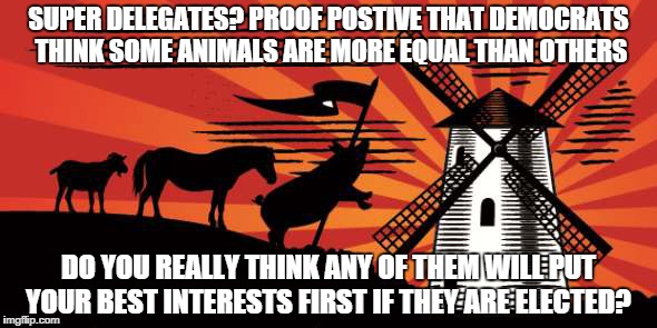 SUPER DELEGATES? PROOF POSTIVE THAT DEMOCRATS THINK SOME ANIMALS ARE MORE EQUAL THAN OTHERS; DO YOU REALLY THINK ANY OF THEM WILL PUT YOUR BEST INTERESTS FIRST IF THEY ARE ELECTED? | image tagged in politics | made w/ Imgflip meme maker