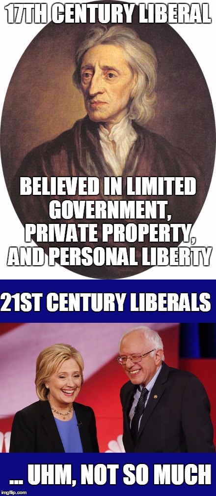 John Locke | 17TH CENTURY LIBERAL; BELIEVED IN LIMITED GOVERNMENT, PRIVATE PROPERTY, AND PERSONAL LIBERTY; 21ST CENTURY LIBERALS; ... UHM, NOT SO MUCH | image tagged in locke,bernie and hillary | made w/ Imgflip meme maker