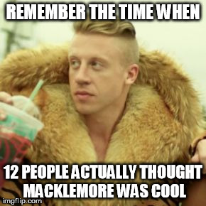 Macklemore Thrift Store | REMEMBER THE TIME WHEN; 12 PEOPLE ACTUALLY THOUGHT MACKLEMORE WAS COOL | image tagged in memes,macklemore thrift store | made w/ Imgflip meme maker