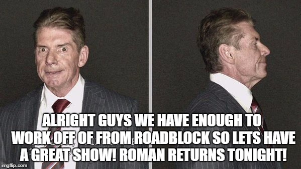 ALRIGHT GUYS WE HAVE ENOUGH TO WORK OFF OF FROM ROADBLOCK SO LETS HAVE A GREAT SHOW! ROMAN RETURNS TONIGHT! | made w/ Imgflip meme maker