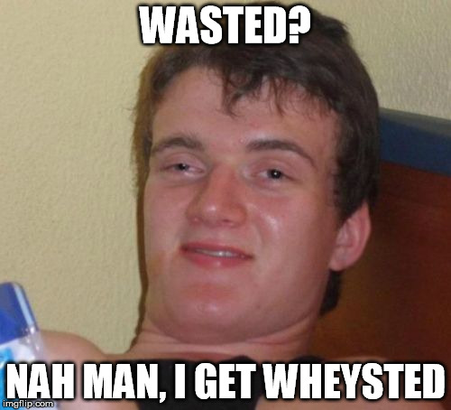 10 Guy Meme | WASTED? NAH MAN, I GET WHEYSTED | image tagged in memes,10 guy | made w/ Imgflip meme maker