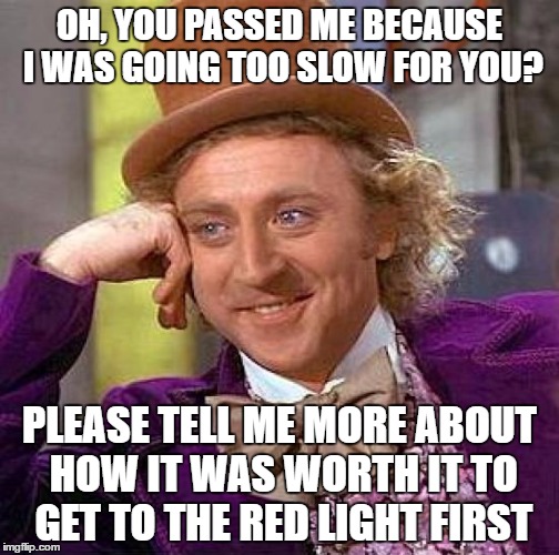 Creepy Condescending Wonka Meme | OH, YOU PASSED ME BECAUSE I WAS GOING TOO SLOW FOR YOU? PLEASE TELL ME MORE ABOUT HOW IT WAS WORTH IT TO GET TO THE RED LIGHT FIRST | image tagged in memes,creepy condescending wonka | made w/ Imgflip meme maker