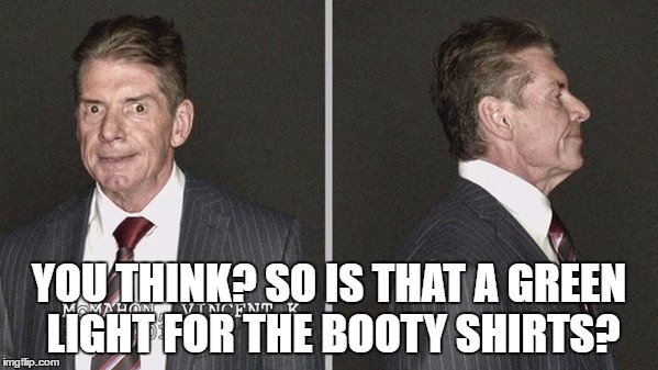 YOU THINK? SO IS THAT A GREEN LIGHT FOR THE BOOTY SHIRTS? | made w/ Imgflip meme maker