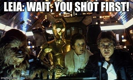 Han Solo Star Wars crew | LEIA: WAIT, YOU SHOT FIRST! | image tagged in han solo star wars crew | made w/ Imgflip meme maker