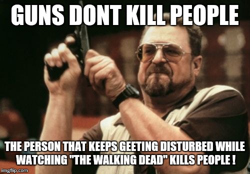 Am I The Only One Around Here | GUNS DONT KILL PEOPLE; THE PERSON THAT KEEPS GEETING DISTURBED WHILE WATCHING "THE WALKING DEAD" KILLS PEOPLE ! | image tagged in memes,am i the only one around here | made w/ Imgflip meme maker