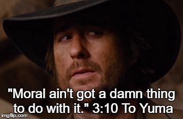 Moral ain't got a damn thing to do with it. | "Moral ain't got a damn thing to do with it." 3:10 To Yuma | image tagged in movie quotes | made w/ Imgflip meme maker