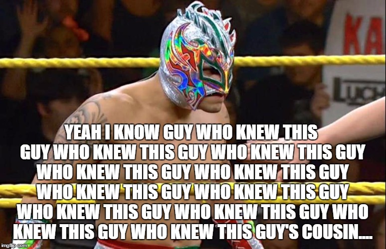 YEAH I KNOW GUY WHO KNEW THIS GUY WHO KNEW THIS GUY WHO KNEW THIS GUY WHO KNEW THIS GUY WHO KNEW THIS GUY WHO KNEW THIS GUY WHO KNEW THIS GUY WHO KNEW THIS GUY WHO KNEW THIS GUY WHO KNEW THIS GUY WHO KNEW THIS GUY'S COUSIN.... | made w/ Imgflip meme maker