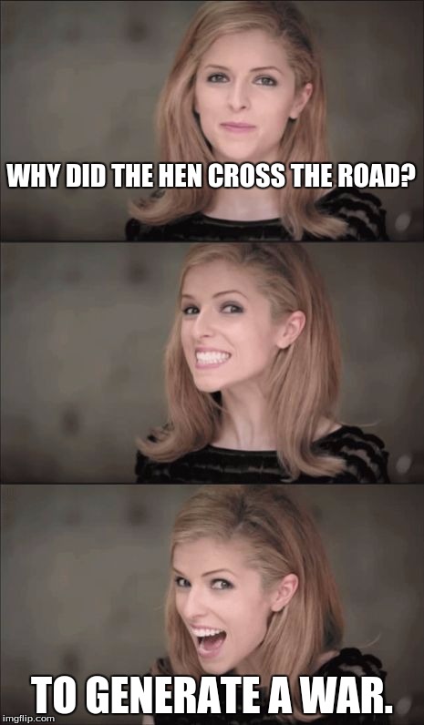 Bad Pun Anna Kendrick | WHY DID THE HEN CROSS THE ROAD? TO GENERATE A WAR. | image tagged in memes,bad pun anna kendrick | made w/ Imgflip meme maker