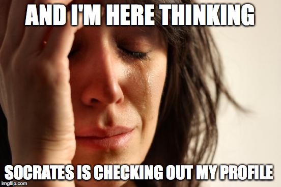 First World Problems Meme | AND I'M HERE THINKING SOCRATES IS CHECKING OUT MY PROFILE | image tagged in memes,first world problems | made w/ Imgflip meme maker