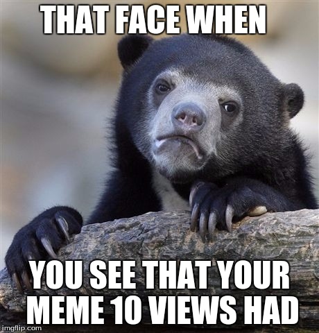 Confession Bear | THAT FACE WHEN; YOU SEE THAT YOUR MEME 10 VIEWS HAD | image tagged in memes,confession bear | made w/ Imgflip meme maker