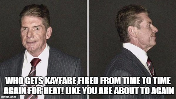 WHO GETS KAYFABE FIRED FROM TIME TO TIME AGAIN FOR HEAT! LIKE YOU ARE ABOUT TO AGAIN | made w/ Imgflip meme maker