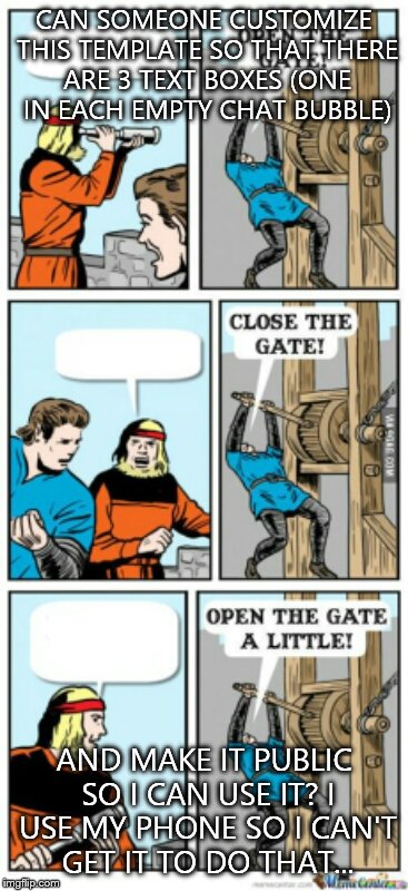Open the gate a little | CAN SOMEONE CUSTOMIZE THIS TEMPLATE SO THAT THERE ARE 3 TEXT BOXES (ONE IN EACH EMPTY CHAT BUBBLE); AND MAKE IT PUBLIC SO I CAN USE IT? I USE MY PHONE SO I CAN'T GET IT TO DO THAT... | image tagged in open the gate a little | made w/ Imgflip meme maker