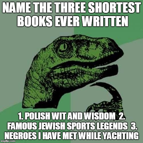 Philosoraptor Meme | NAME THE THREE SHORTEST BOOKS EVER WRITTEN; 1. POLISH WIT AND WISDOM  2. FAMOUS JEWISH SPORTS LEGENDS  3. NEGROES I HAVE MET WHILE YACHTING | image tagged in memes,philosoraptor | made w/ Imgflip meme maker