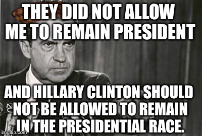 Richard Nixon |  THEY DID NOT ALLOW ME TO REMAIN PRESIDENT; AND HILLARY CLINTON SHOULD NOT BE ALLOWED TO REMAIN IN THE PRESIDENTIAL RACE. | image tagged in richard nixon,scumbag | made w/ Imgflip meme maker
