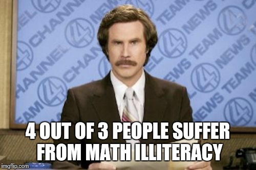 Ron Burgundy | 4 OUT OF 3 PEOPLE SUFFER FROM MATH ILLITERACY | image tagged in memes,ron burgundy | made w/ Imgflip meme maker