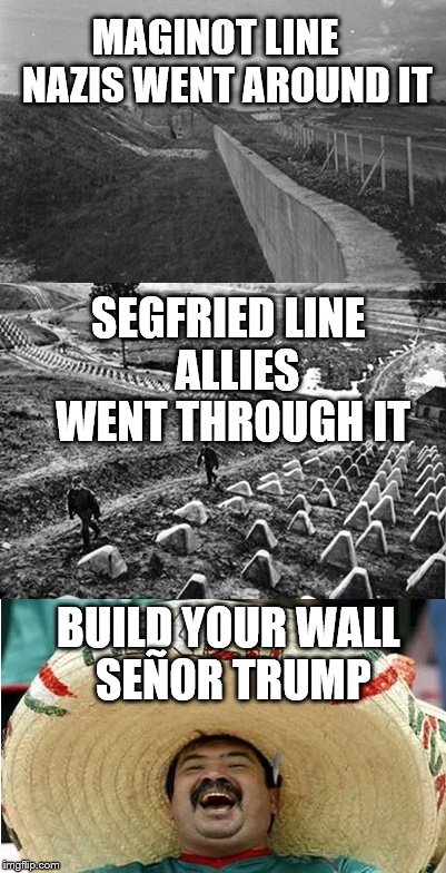 Senor Trump | MAGINOT LINE   NAZIS WENT AROUND IT; SEGFRIED LINE  ALLIES WENT THROUGH IT; BUILD YOUR WALL SEÑOR TRUMP | image tagged in trump,election 2016,happy mexican | made w/ Imgflip meme maker