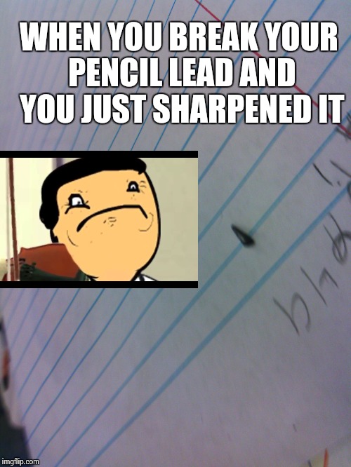 When you break your pencil lead | WHEN YOU BREAK YOUR PENCIL LEAD AND YOU JUST SHARPENED IT | image tagged in funny memes | made w/ Imgflip meme maker