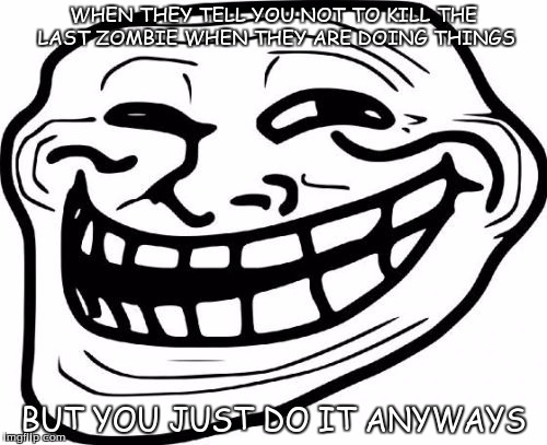 Troll Face | WHEN THEY TELL YOU NOT TO KILL THE LAST ZOMBIE WHEN THEY ARE DOING THINGS; BUT YOU JUST DO IT ANYWAYS | image tagged in memes,troll face | made w/ Imgflip meme maker