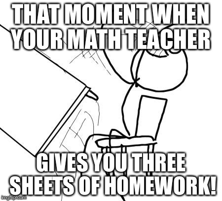 Table Flip Guy Meme | THAT MOMENT WHEN YOUR MATH TEACHER; GIVES YOU THREE SHEETS OF HOMEWORK! | image tagged in memes,table flip guy | made w/ Imgflip meme maker