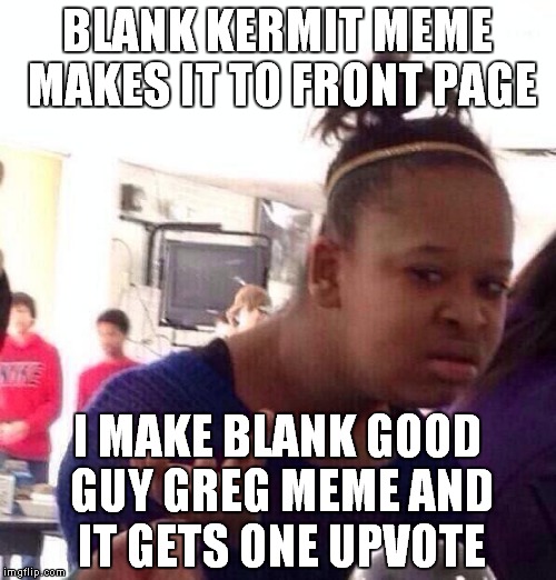 I thought I'd found a surefire way to make it to the front page, I guess not lol | BLANK KERMIT MEME MAKES IT TO FRONT PAGE; I MAKE BLANK GOOD GUY GREG MEME AND IT GETS ONE UPVOTE | image tagged in memes,black girl wat | made w/ Imgflip meme maker