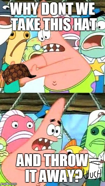 Put It Somewhere Else Patrick | WHY DONT WE TAKE THIS HAT; AND THROW IT AWAY? | image tagged in memes,put it somewhere else patrick,scumbag | made w/ Imgflip meme maker