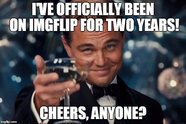 I'm still the Meme Queen, too! | I'VE OFFICIALLY BEEN ON IMGFLIP FOR TWO YEARS! CHEERS, ANYONE? | image tagged in memes,leonardo dicaprio cheers | made w/ Imgflip meme maker