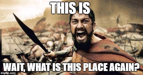 Sparta Leonidas Meme | THIS IS; WAIT, WHAT IS THIS PLACE AGAIN? | image tagged in memes,sparta leonidas | made w/ Imgflip meme maker
