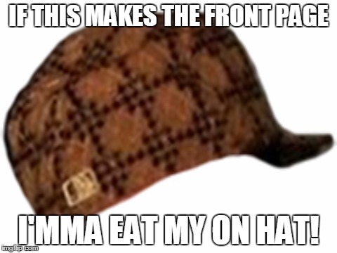 IF THIS MAKES THE FRONT PAGE; I'MMA EAT MY ON HAT! | image tagged in memes,scumbag | made w/ Imgflip meme maker