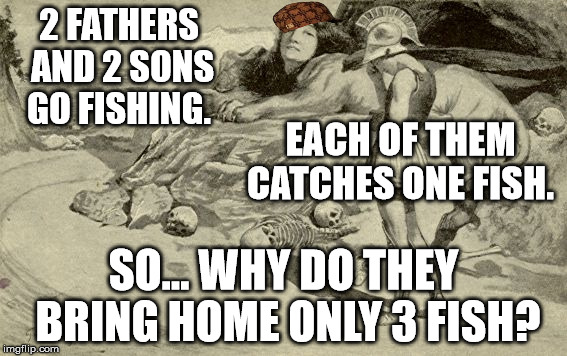 Riddles and Brainteasers | 2 FATHERS AND 2 SONS GO FISHING. EACH OF THEM CATCHES ONE FISH. SO... WHY DO THEY BRING HOME ONLY 3 FISH? | image tagged in riddles and brainteasers,scumbag | made w/ Imgflip meme maker