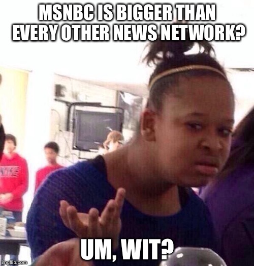 Black Girl Wat Meme | MSNBC IS BIGGER THAN EVERY OTHER NEWS NETWORK? UM, WIT? | image tagged in memes,black girl wat | made w/ Imgflip meme maker