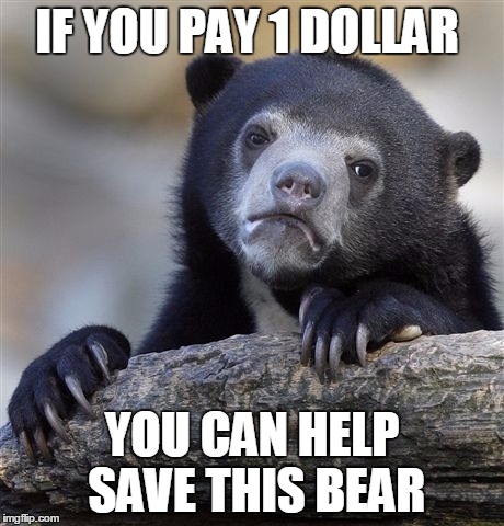 Confession Bear Meme | IF YOU PAY 1 DOLLAR; YOU CAN HELP SAVE THIS BEAR | image tagged in memes,confession bear | made w/ Imgflip meme maker