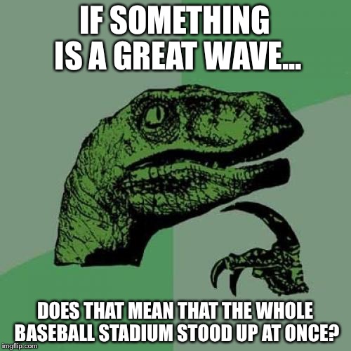 Philosoraptor | IF SOMETHING IS A GREAT WAVE... DOES THAT MEAN THAT THE WHOLE BASEBALL STADIUM STOOD UP AT ONCE? | image tagged in memes,philosoraptor | made w/ Imgflip meme maker