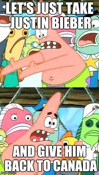 Put It Somewhere Else Patrick Meme | LET'S JUST TAKE JUSTIN BIEBER; AND GIVE HIM BACK TO CANADA | image tagged in memes,put it somewhere else patrick | made w/ Imgflip meme maker