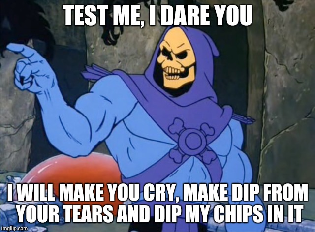 Chip dip of unfathomable sadness | TEST ME, I DARE YOU; I WILL MAKE YOU CRY, MAKE DIP FROM YOUR TEARS AND DIP MY CHIPS IN IT | image tagged in fuck off,crazy,skeletor,come at me bro,hardcore,heartless | made w/ Imgflip meme maker