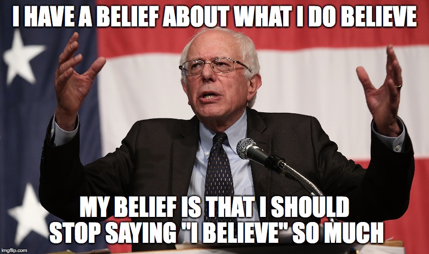 I have a belief! | I HAVE A BELIEF ABOUT WHAT I DO BELIEVE; MY BELIEF IS THAT I SHOULD STOP SAYING "I BELIEVE" SO MUCH | image tagged in memes,bernie sanders,bernie,funny,funny memes | made w/ Imgflip meme maker