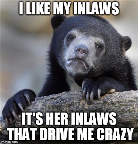 Confession Bear Meme | I LIKE MY INLAWS IT'S HER INLAWS THAT DRIVE ME CRAZY | image tagged in memes,confession bear | made w/ Imgflip meme maker