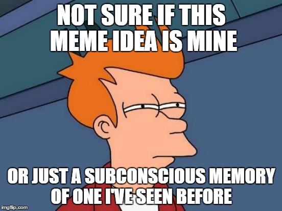 Futurama Fry Meme | NOT SURE IF THIS MEME IDEA IS MINE; OR JUST A SUBCONSCIOUS MEMORY OF ONE I'VE SEEN BEFORE | image tagged in memes,futurama fry | made w/ Imgflip meme maker