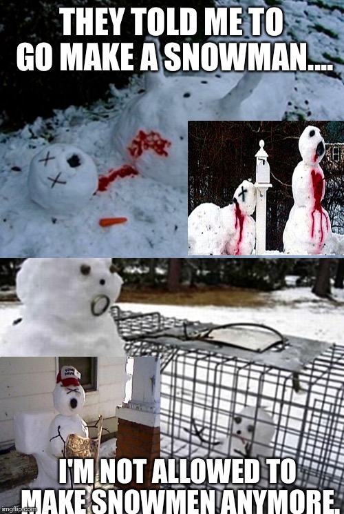 I'M NOT ALLOWED TO MAKE SNOWMEN ANYMORE. image tagged in memes,snowman,wtf,issues... 