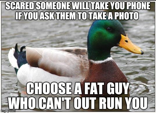 Actual Advice Mallard | SCARED SOMEONE WILL TAKE YOU PHONE IF YOU ASK THEM TO TAKE A PHOTO; CHOOSE A FAT GUY WHO CAN'T OUT RUN YOU | image tagged in memes,actual advice mallard | made w/ Imgflip meme maker