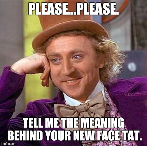 Creepy Condescending Wonka | PLEASE...PLEASE. TELL ME THE MEANING BEHIND YOUR NEW FACE TAT. | image tagged in memes,creepy condescending wonka | made w/ Imgflip meme maker