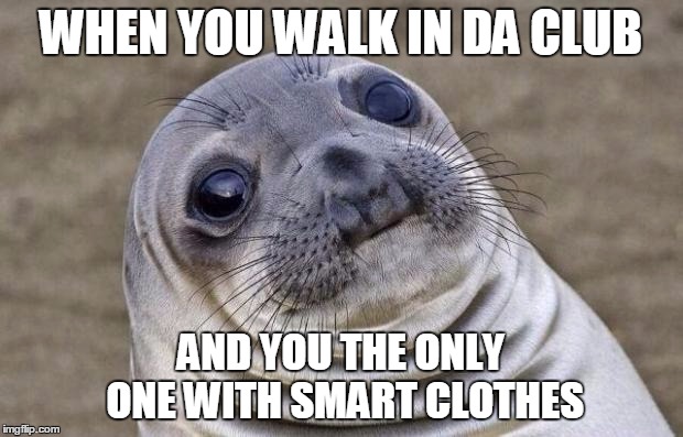 Awkward Moment Sealion | WHEN YOU WALK IN DA CLUB; AND YOU THE ONLY ONE WITH SMART CLOTHES | image tagged in memes,awkward moment sealion | made w/ Imgflip meme maker