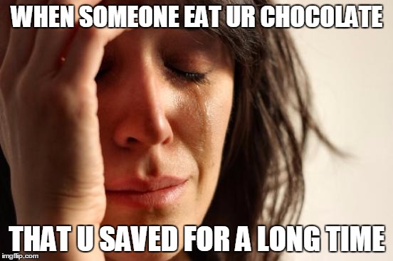 First World Problems | WHEN SOMEONE EAT UR CHOCOLATE; THAT U SAVED FOR A LONG TIME | image tagged in memes,first world problems | made w/ Imgflip meme maker